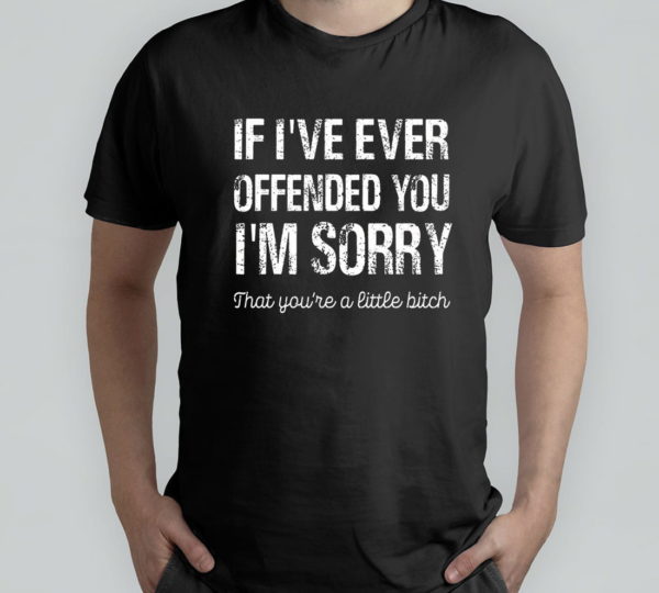 if i've ever offended you i'm sorry that you are a t-shirt