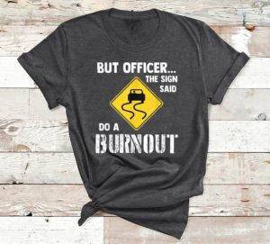 t shirt dark heather but officer the sign said do a burnout jjgwk