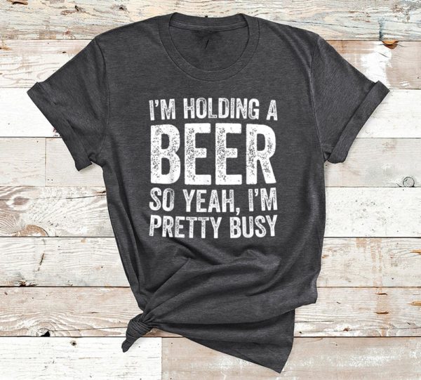 t shirt dark heather im holding a beer so yeah im pretty busy funny ykaj0