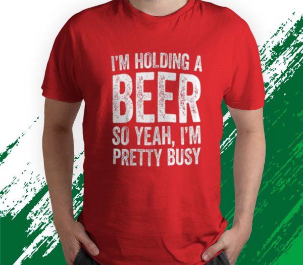 t shirt red im holding a beer so yeah im pretty busy funny shuew