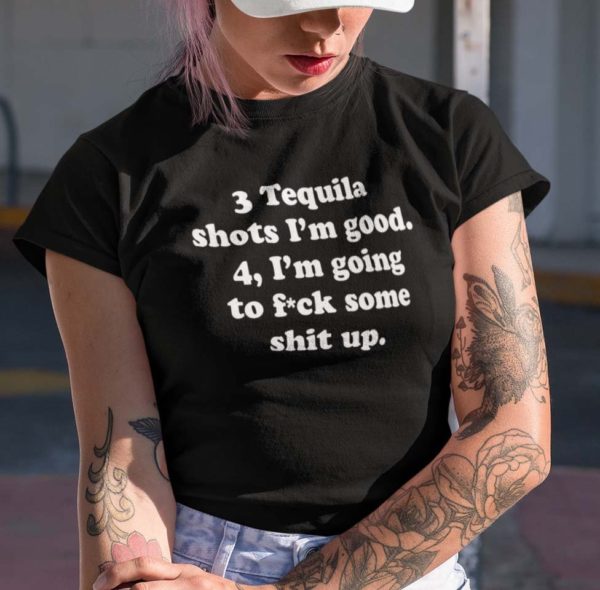 3 tequila shots im good 4 im going to fuck some shit up t shirt gvfpv