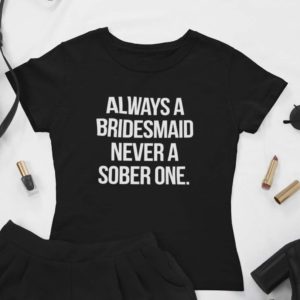 always a bridesmaid never a sober one t shirt qYTBb