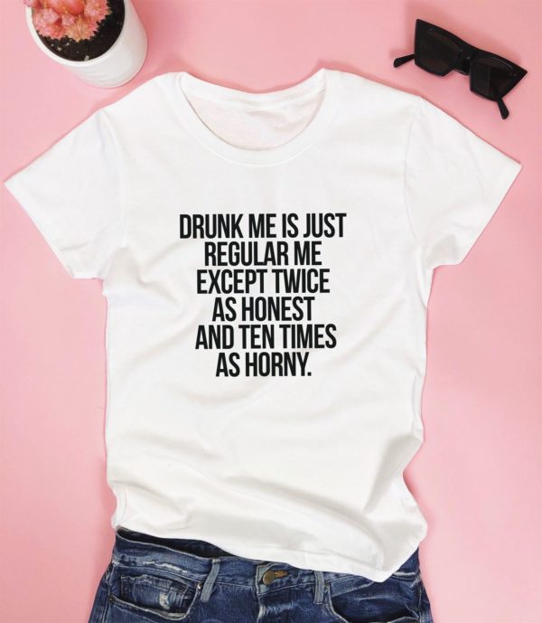 drunk me is just regular me except twice as honest and ten times as horny t shirt itgpm