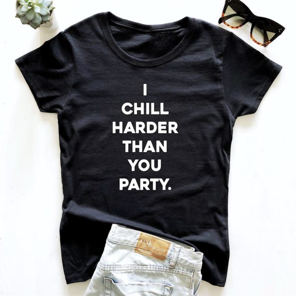 i chill harder than you party t shirt hbq9e