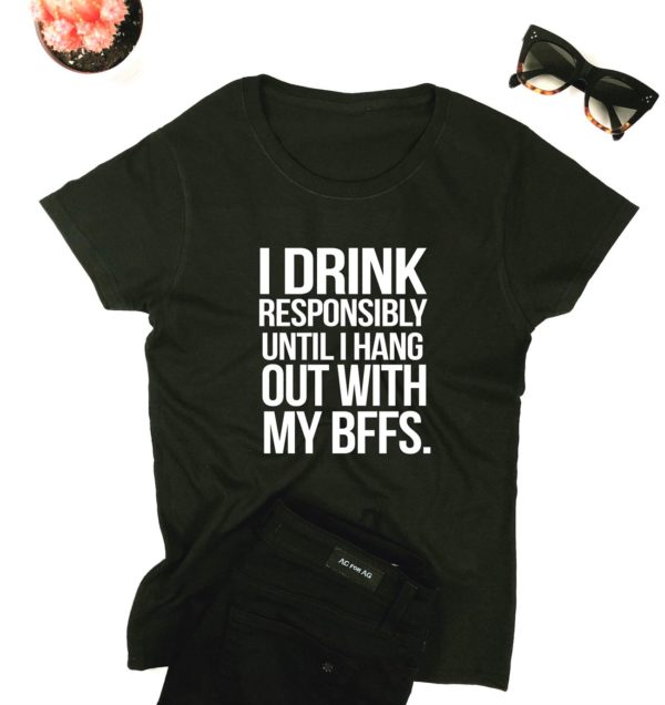 i drink responsibly until i hang out with my bffs t shirt 3pvek