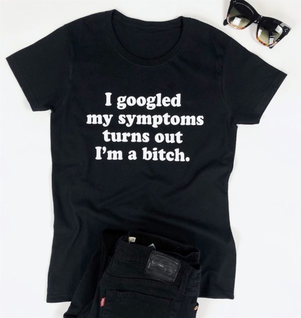 i googled my symptoms turns out im a bitch t shirt vzmk7