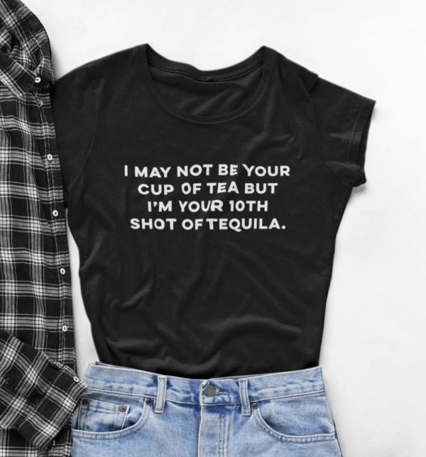 i may not be your cup of tea but im your 10th shot of tequila t shirt 2ahmk