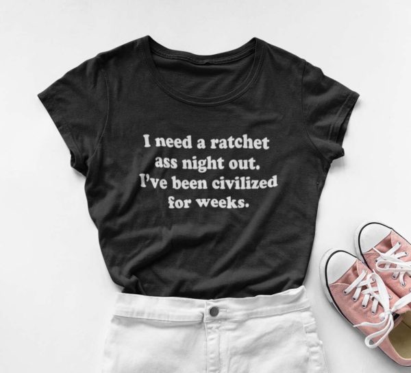 i need a ratchet as night out ive been civilized for weeks t shirt xjmhq