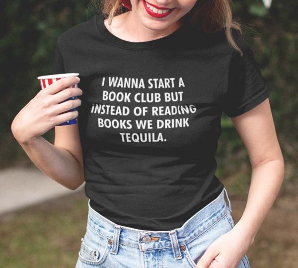 i wanna start a book club but instead of reading books we drink tequila t shirt 2brdg
