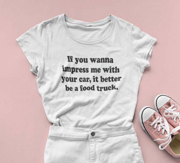 if you wanna impress me with your car it better be a food truck t shirt mqniq