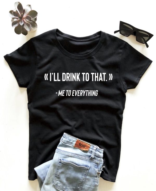 ill drink to that me to everything t shirt funny party saying quotes women ewg4f