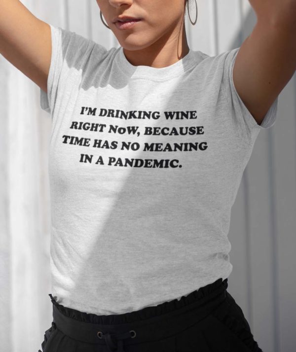 im drinking wine right now because time has no meaning in a pandemic t shirt 9rnj3