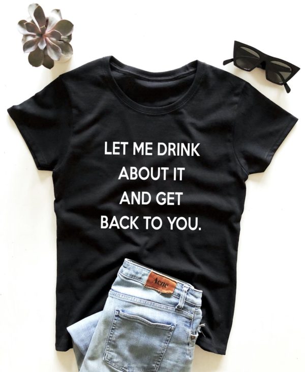let me drink about it and get back to you t shirt xfivz