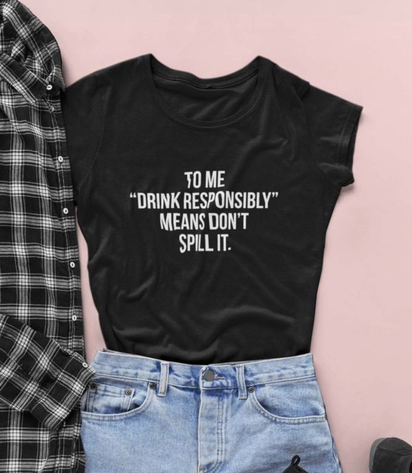 to me drink responsibly means dont spill it t shirt gxmqn