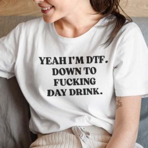 yeah im dtf down to fucking day drink t shirt ZsIIY
