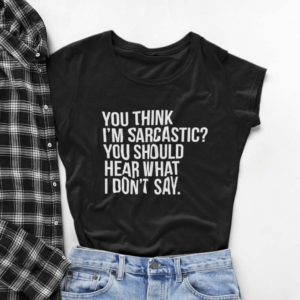 you think im sarcastic you should hear what i dont say t shirt zmHP1