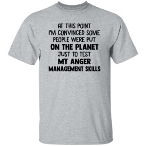 at this point im convinced some people were put on planet just to test angle management skills shirt 8 ugy3am