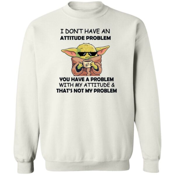 baby yoda i dont have an attitude problem you have a problem with my attitude and thats not my problem shirt 3 f07v9x