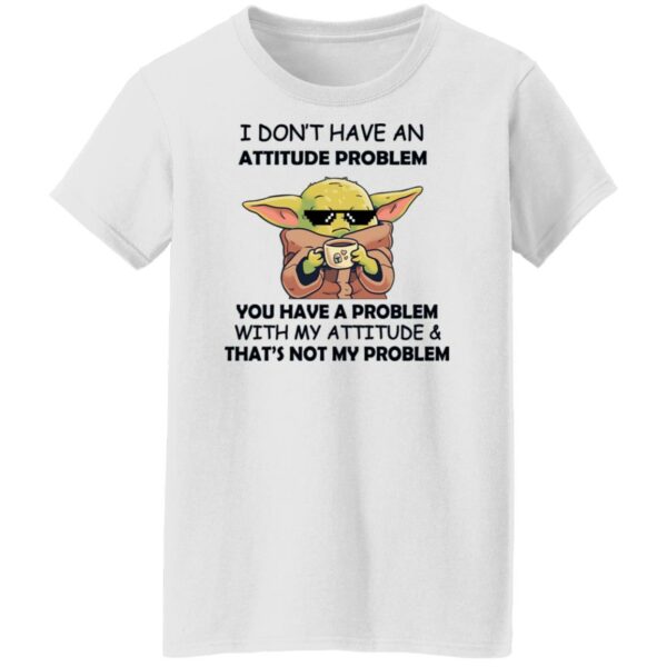 baby yoda i dont have an attitude problem you have a problem with my attitude and thats not my problem shirt 8 l0e3pn
