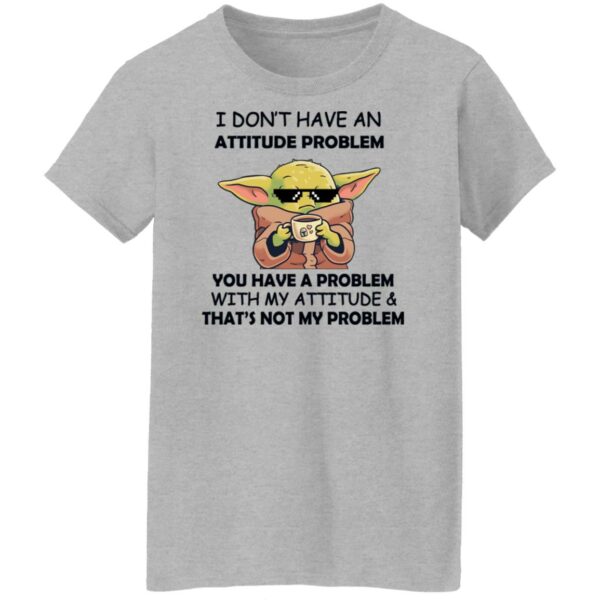 baby yoda i dont have an attitude problem you have a problem with my attitude and thats not my problem shirt 9 eozjxs