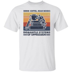 drink coffee read books dismantle systems of oppression shirt 1 xeaak2