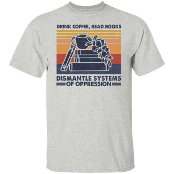 drink coffee read books dismantle systems of oppression shirt 5 gqfg92