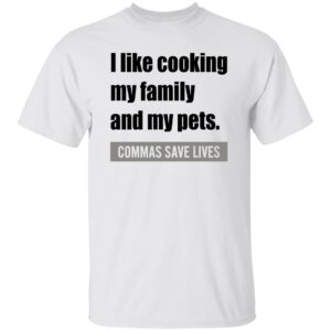 i like cooking my family and my pets commas save lives shirt 1 zptu1h