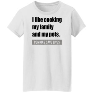 i like cooking my family and my pets commas save lives shirt 8 itdnkj
