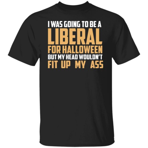 i was going to be a liberal for halloween but my head wouldnt fit up my ass t shirt 2 c6i59