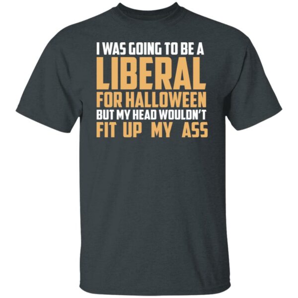 i was going to be a liberal for halloween but my head wouldnt fit up my ass t shirt 3 t6oms