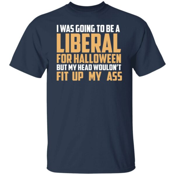 i was going to be a liberal for halloween but my head wouldnt fit up my ass t shirt 4 iav6v