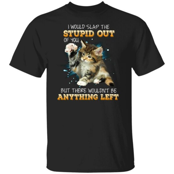 i would slap the stupid out of you shirt cat shirt but there wouldnt be anything left shirt 1 cn60td