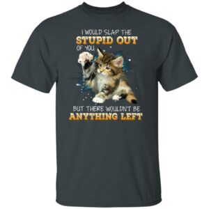 i would slap the stupid out of you shirt cat shirt but there wouldnt be anything left shirt 5 chy5hx