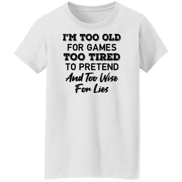 im too old for games too tired to pretend and too wise for lies shirt 8 n7qr6t
