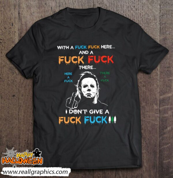 michael myers with a fuck fuck here and a fuck fuck there here a fuck shirt 984 kzsvn
