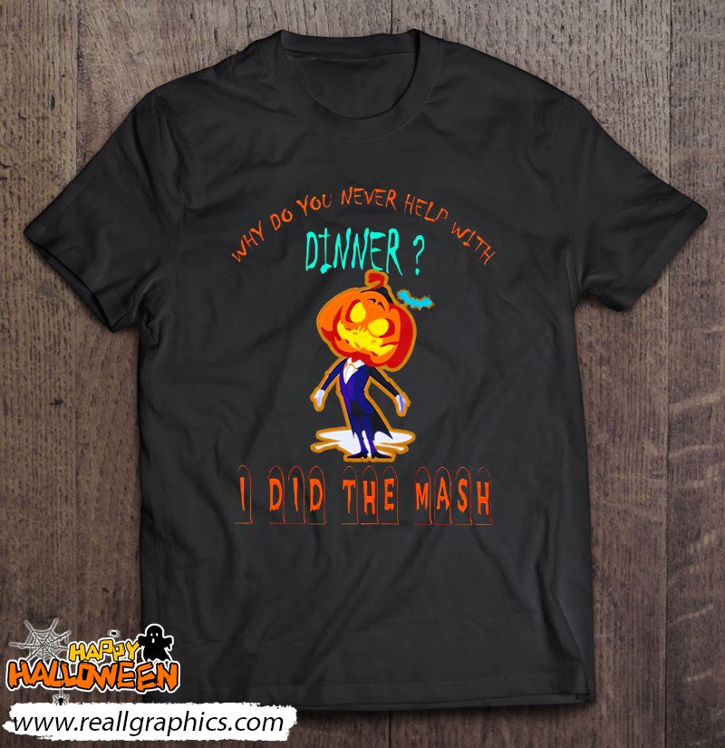 Why Do You Never Help With Dinner I Did The Mash Shirt