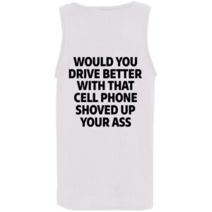 would you drive better with that cell phone shoved up your ass print on back shirt 10 wjjvq9