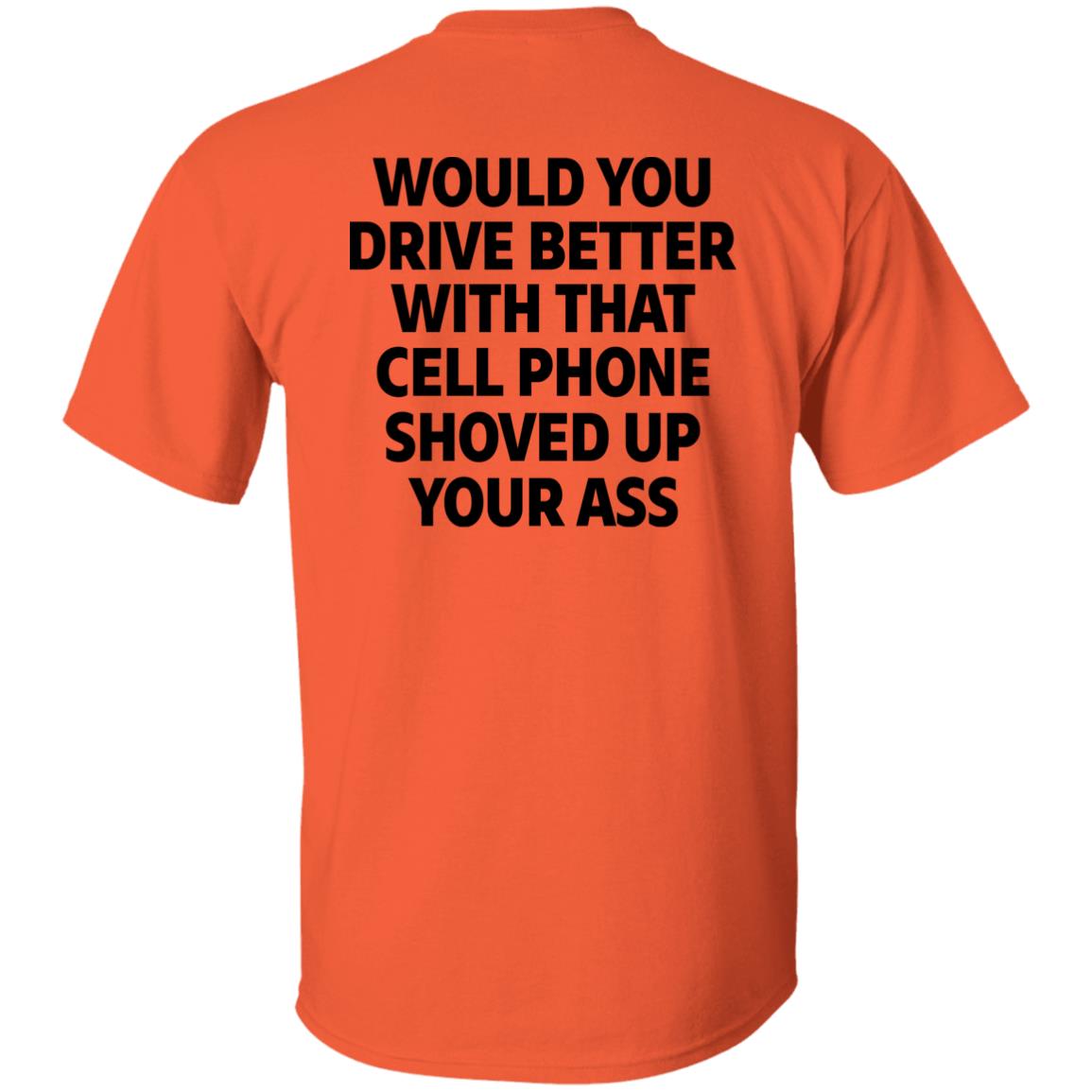 Would You Drive Better With That Cell Phone Shoved Up Your Ass Print On Back Shirt