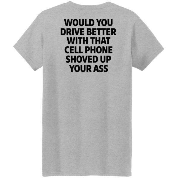 would you drive better with that cell phone shoved up your ass print on back shirt 9 thzdxc
