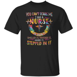 you cant scare me i am a nurse ive seen it smelled it touched it heard it stepped in it shirt 1 b2ltfc
