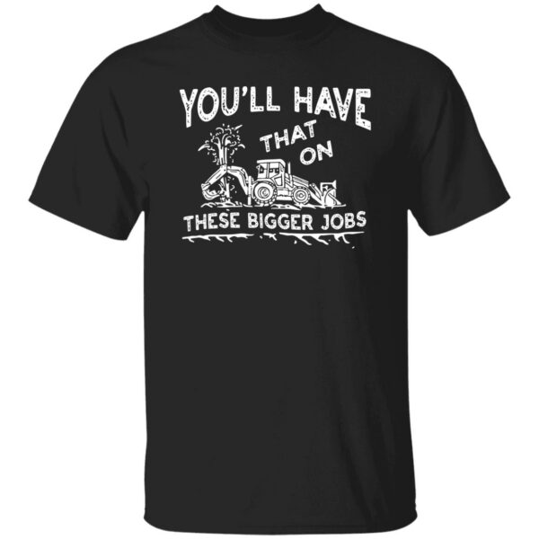 youll have that on these bigger jobs t shirt 1 myqwz