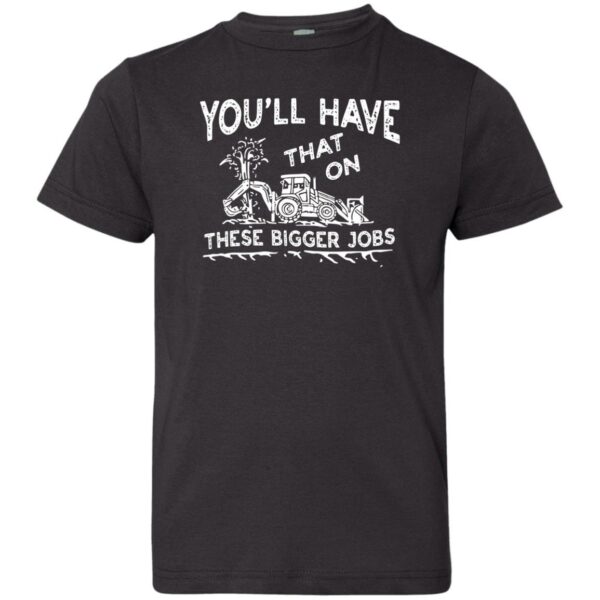 youll have that on these bigger jobs t shirt 2 gdk07