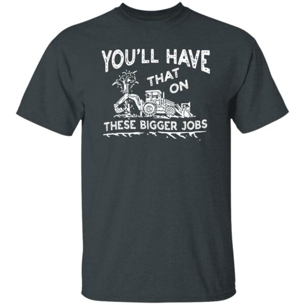 youll have that on these bigger jobs t shirt 3 zif4p