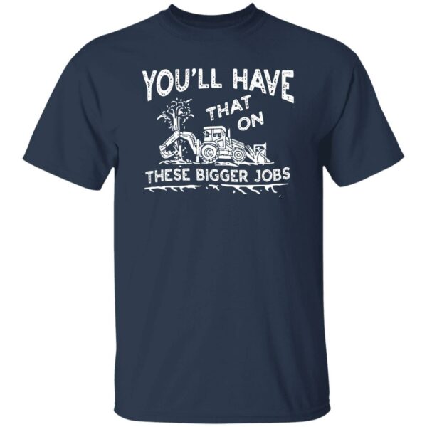 youll have that on these bigger jobs t shirt 4 f410p