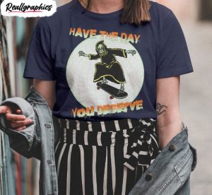 have the day you deserve streetwear skeleton funny shirt