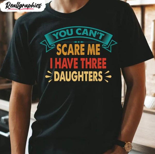you can t scare me i have three daughters shirt gift for dad