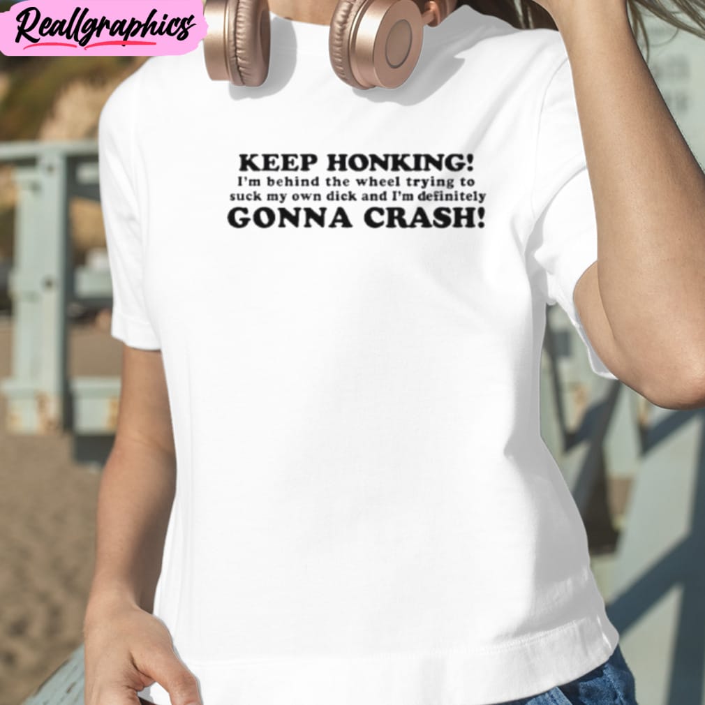 keep honking i’m behind the wheel trying to suck my own dick and i’m definitely gonna crash unisex t-shirt, hoodie, sweatshirt