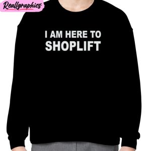 i am here to shoplift unisex t-shirt, hoodie, sweatshirt