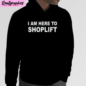 i am here to shoplift unisex t-shirt, hoodie, sweatshirt