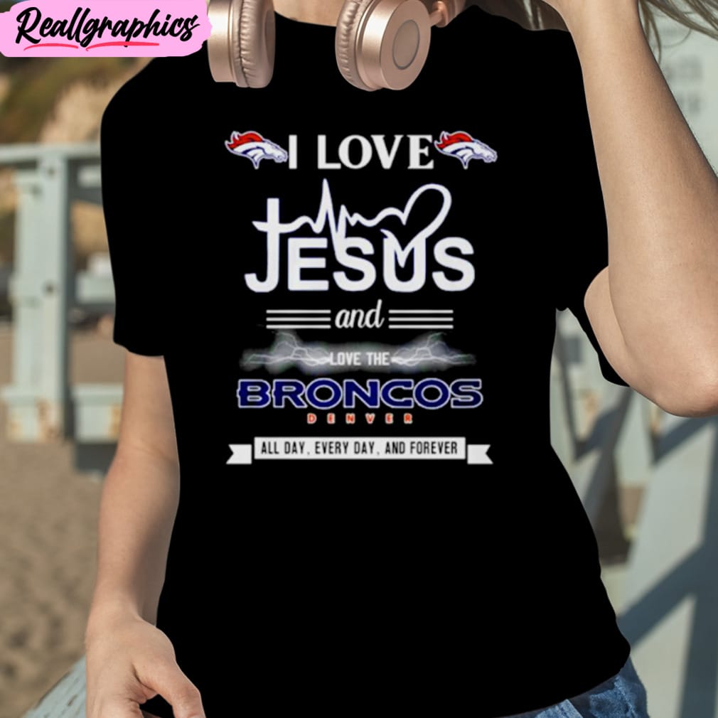 i love jesus and love the broncos denver all day every day and forever unisex t-shirt, hoodie, sweatshirt